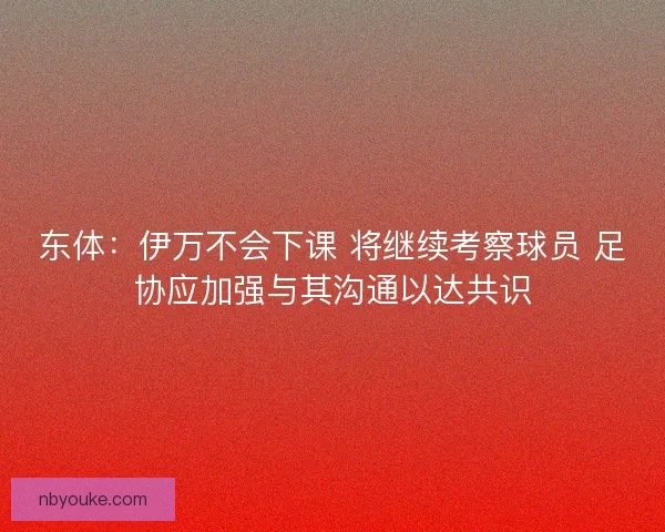 东体:伊万不会下课 将继续考察球员 足协应加强与其沟通以达共识 东体:伊万不会下课 将继续考察球员 足协应加强与其沟通以达共识