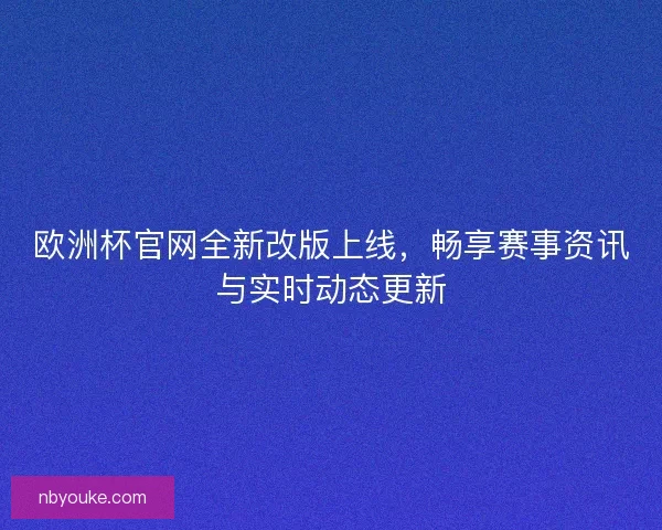 欧洲杯官网全新改版上线，畅享赛事资讯与实时动态更新
