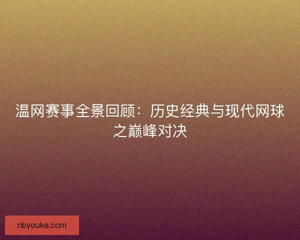 温网赛事全景回顾：历史经典与现代网球之巅峰对决