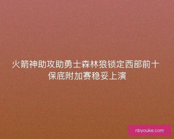 火箭神助攻助勇士森林狼锁定西部前十 保底附加赛稳妥上演