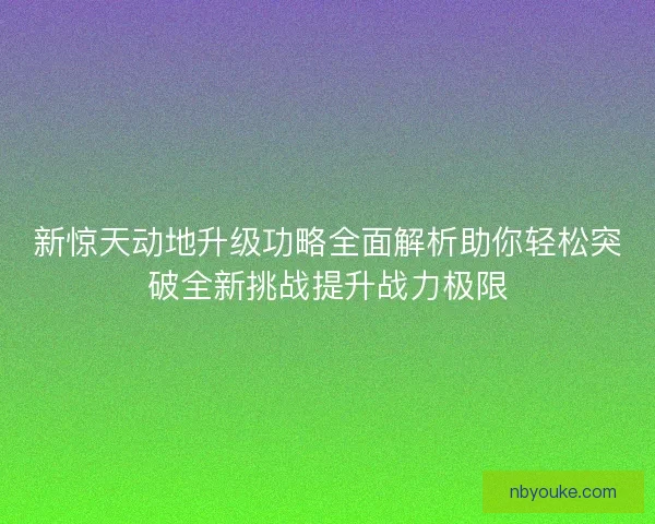 新惊天动地升级功略全面解析助你轻松突破全新挑战提升战力极限