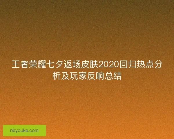 王者荣耀七夕返场皮肤2020回归热点分析及玩家反响总结 王者荣耀七夕返场皮肤2020回归热点分析及玩家反响总结