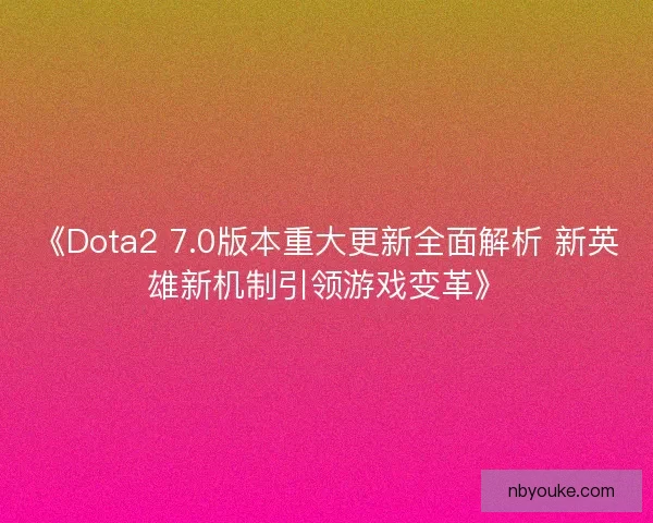 《Dota2 7.0版本重大更新全面解析 新英雄新机制引领游戏变革》