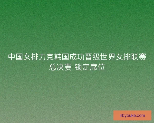 中国女排力克韩国成功晋级世界女排联赛总决赛 锁定席位 中国女排力克韩国成功晋级世界女排联赛总决赛 锁定席位