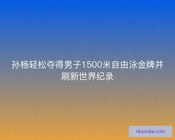 孙杨轻松夺得男子1500米自由泳金牌并刷新世界纪录