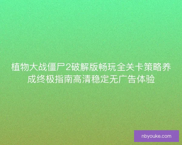 植物大战僵尸2破解版畅玩全关卡策略养成终极指南高清稳定无广告体验 植物大战僵尸2破解版畅玩全关卡策略养成终极指南高清稳定无广告体验