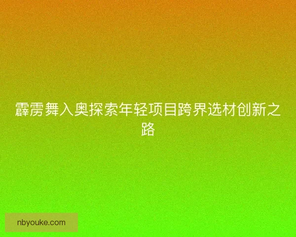 霹雳舞入奥探索年轻项目跨界选材创新之路