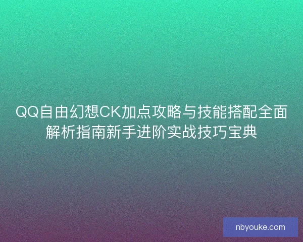QQ自由幻想CK加点攻略与技能搭配全面解析指南新手进阶实战技巧宝典 QQ自由幻想CK加点攻略与技能搭配全面解析指南新手进阶实战技巧宝典