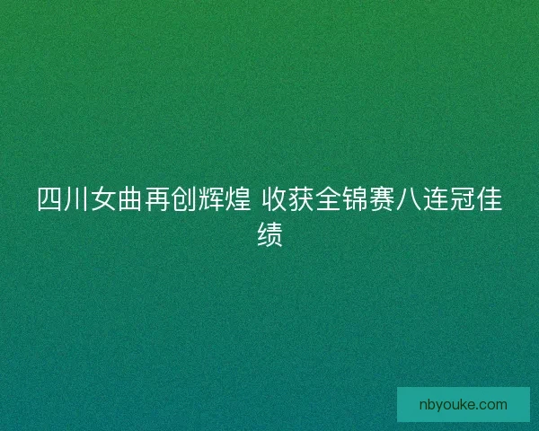 四川女曲再创辉煌 收获全锦赛八连冠佳绩