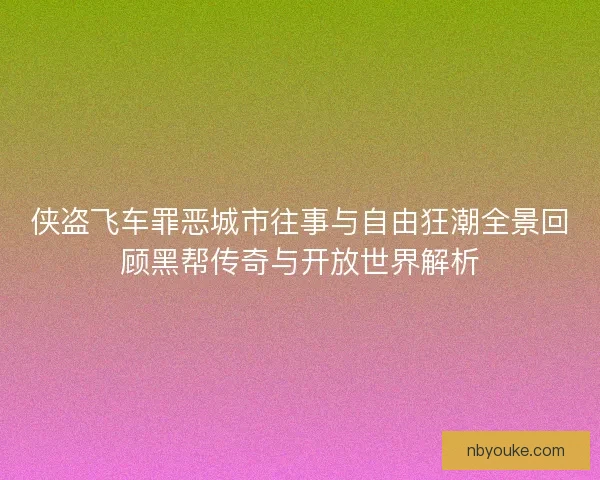 侠盗飞车罪恶城市往事与自由狂潮全景回顾黑帮传奇与开放世界解析