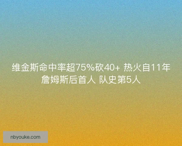 维金斯命中率超75%砍40+ 热火自11年詹姆斯后首人 队史第5人