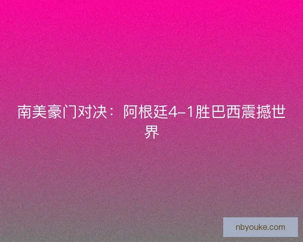 南美豪门对决：阿根廷4-1胜巴西震撼世界