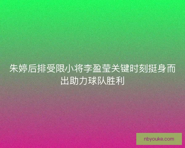 朱婷后排受限小将李盈莹关键时刻挺身而出助力球队胜利