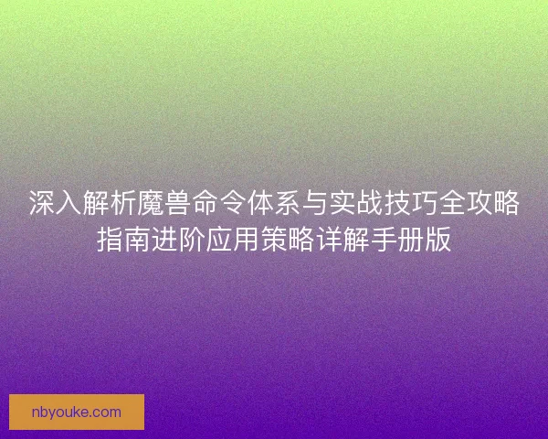 深入解析魔兽命令体系与实战技巧全攻略指南进阶应用策略详解手册版