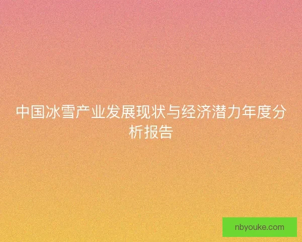 中国冰雪产业发展现状与经济潜力年度分析报告