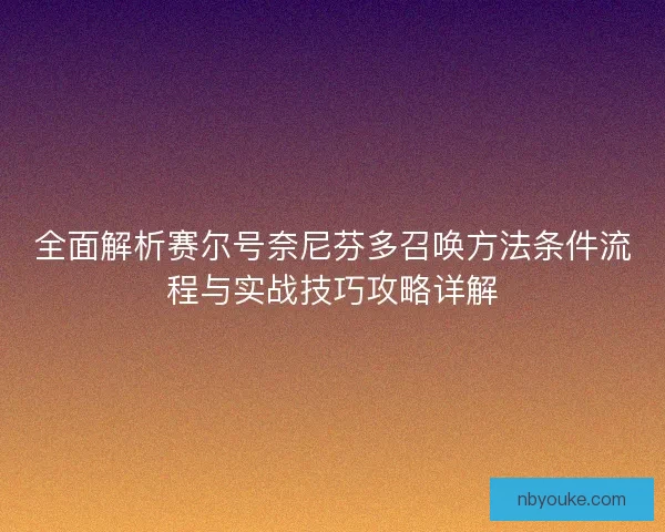 全面解析赛尔号奈尼芬多召唤方法条件流程与实战技巧攻略详解 全面解析赛尔号奈尼芬多召唤方法条件流程与实战技巧攻略详解