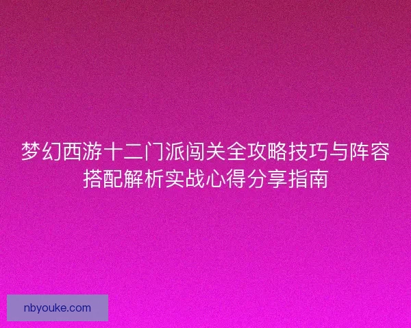 梦幻西游十二门派闯关全攻略技巧与阵容搭配解析实战心得分享指南 梦幻西游十二门派闯关全攻略技巧与阵容搭配解析实战心得分享指南