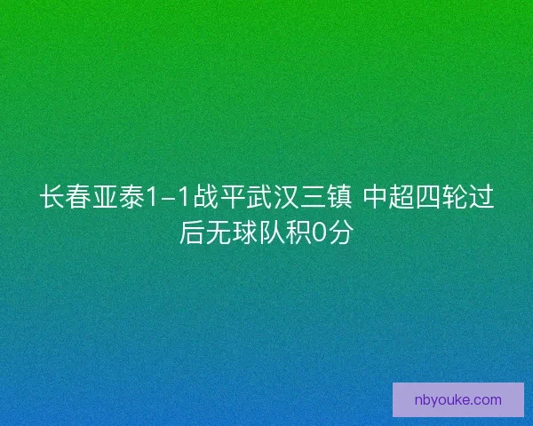 长春亚泰1-1战平武汉三镇 中超四轮过后无球队积0分 长春亚泰1-1战平武汉三镇 中超四轮过后无球队积0分