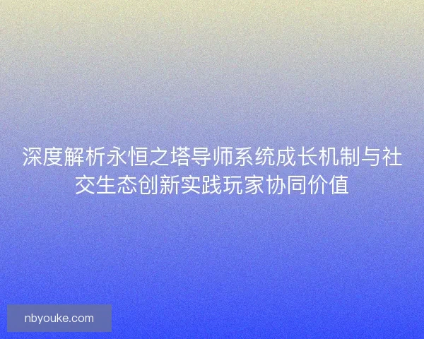 深度解析永恒之塔导师系统成长机制与社交生态创新实践玩家协同价值 深度解析永恒之塔导师系统成长机制与社交生态创新实践玩家协同价值