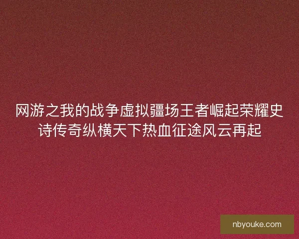 网游之我的战争虚拟疆场王者崛起荣耀史诗传奇纵横天下热血征途风云再起 网游之我的战争虚拟疆场王者崛起荣耀史诗传奇纵横天下热血征途风云再起