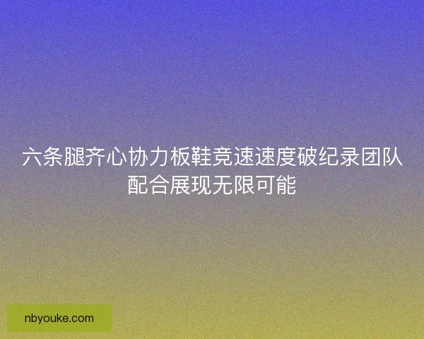 六条腿齐心协力板鞋竞速速度破纪录团队配合展现无限可能