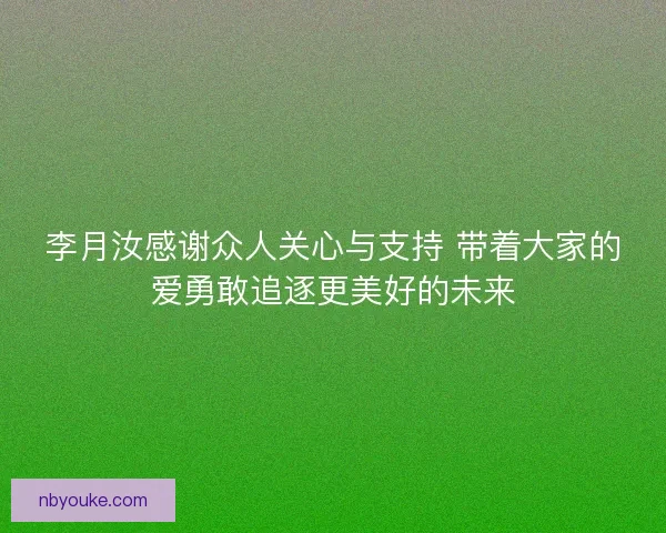 李月汝感谢众人关心与支持 带着大家的爱勇敢追逐更美好的未来 李月汝感谢众人关心与支持 带着大家的爱勇敢追逐更美好的未来