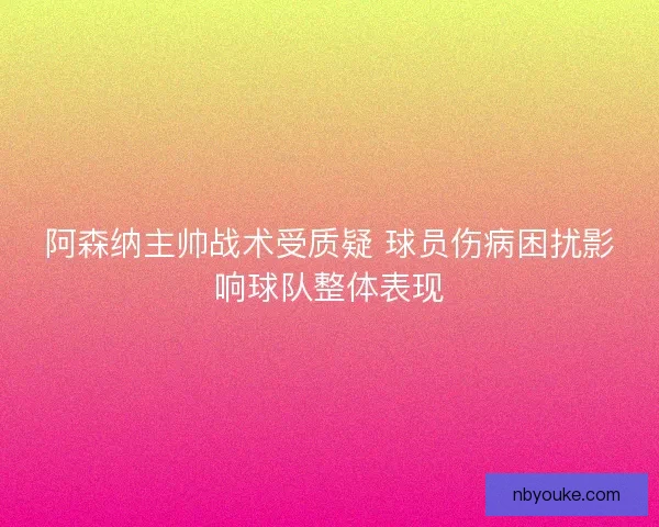 阿森纳主帅战术受质疑 球员伤病困扰影响球队整体表现 阿森纳主帅战术受质疑 球员伤病困扰影响球队整体表现