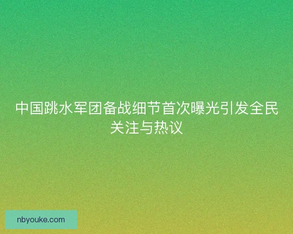 中国跳水军团备战细节首次曝光引发全民关注与热议