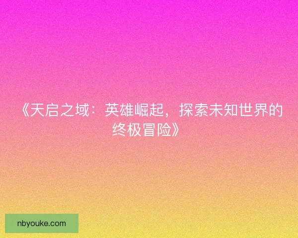 《天启之域:英雄崛起,探索未知世界的终极冒险》 《天启之域:英雄崛起,探索未知世界的终极冒险》