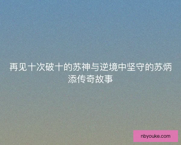 再见十次破十的苏神与逆境中坚守的苏炳添传奇故事