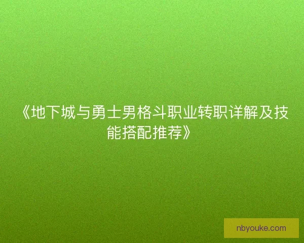 《地下城与勇士男格斗职业转职详解及技能搭配推荐》 《地下城与勇士男格斗职业转职详解及技能搭配推荐》