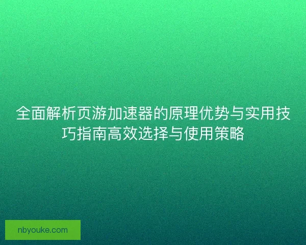 全面解析页游加速器的原理优势与实用技巧指南高效选择与使用策略 全面解析页游加速器的原理优势与实用技巧指南高效选择与使用策略