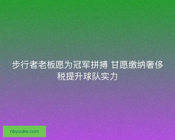 步行者老板愿为冠军拼搏 甘愿缴纳奢侈税提升球队实力