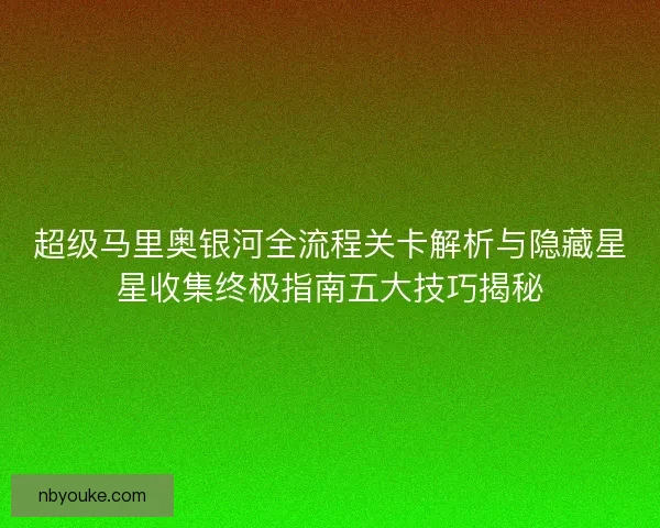 超级马里奥银河全流程关卡解析与隐藏星星收集终极指南五大技巧揭秘 超级马里奥银河全流程关卡解析与隐藏星星收集终极指南五大技巧揭秘