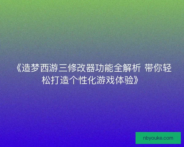 《造梦西游三修改器功能全解析 带你轻松打造个性化游戏体验》 《造梦西游三修改器功能全解析 带你轻松打造个性化游戏体验》
