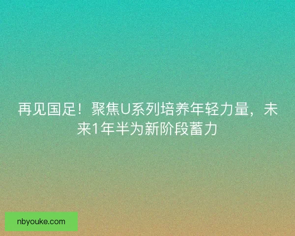 再见国足!聚焦U系列培养年轻力量,未来1年半为新阶段蓄力 再见国足!聚焦U系列培养年轻力量,未来1年半为新阶段蓄力