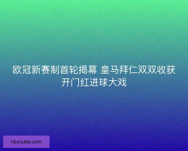 欧冠新赛制首轮揭幕 皇马拜仁双双收获开门红进球大戏